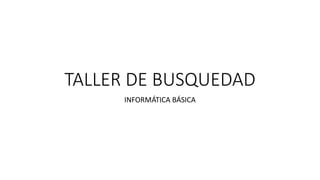 TALLER DE BUSQUEDAD
INFORMÁTICA BÁSICA
 