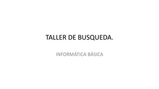 TALLER DE BUSQUEDA.
INFORMÁTICA BÁSICA
 