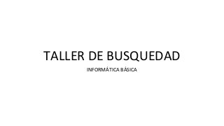 TALLER DE BUSQUEDAD
INFORMÁTICA BÁSICA
 