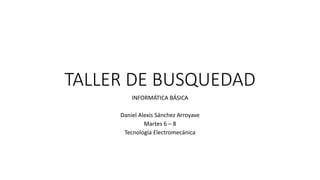 TALLER DE BUSQUEDAD
INFORMÁTICA BÁSICA
Daniel Alexis Sánchez Arroyave
Martes 6 – 8
Tecnología Electromecánica
 