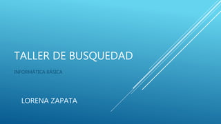 TALLER DE BUSQUEDAD
INFORMÁTICA BÁSICA
LORENA ZAPATA
 