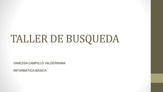 TALLER DE BUSQUEDA
VANESSA CAMPILLO VALDERRAMA
INFORMÁTICA BÁSICA
 