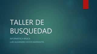 TALLER DE
BUSQUEDAD
INFORMÁTICA BÁSICA
LUIS ALEJANDRO HOYOS BARRANTES
 