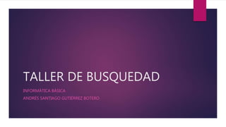 TALLER DE BUSQUEDAD
INFORMÁTICA BÁSICA
ANDRÉS SANTIAGO GUTIÉRREZ BOTERO
 