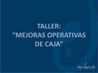 TALLER:
“MEJORAS OPERATIVAS
DE CAJA”
 