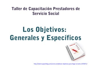 Taller de Capacitación Prestadores de
Servicio Social
Los Objetivos:
Generales y Específicos
http://talent.paperblog.com/como-establecer-objetivos-para-llegar-al-exito-1476971/
 