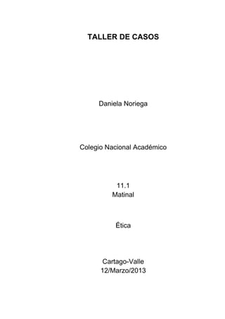 TALLER DE CASOS




     Daniela Noriega




Colegio Nacional Académico




          11.1
         Matinal



          Ética




       Cartago-Valle
      12/Marzo/2013
 