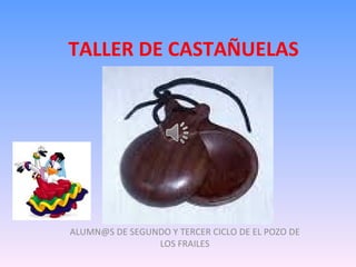 TALLER DE CASTAÑUELAS




ALUMN@S DE SEGUNDO Y TERCER CICLO DE EL POZO DE
                LOS FRAILES
 