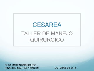 CESAREA
TALLER DE MANEJO
QUIRURGICO
OCTUBRE DE 2013
OLGA MARTIN RODRIGUEZ
IGNACIO J.MARTINEZ MARTÍN
 