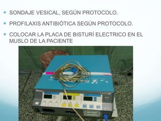  SONDAJE VESICAL, SEGÚN PROTOCOLO.
 PROFILAXIS ANTIBIÓTICA SEGÚN PROTOCOLO.
 COLOCAR LA PLACA DE BISTURÍ ELECTRICO EN EL
MUSLO DE LA PACIENTE
 