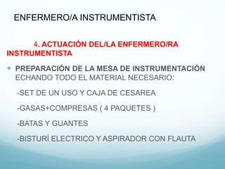 4. ACTUACIÓN DEL/LA ENFERMERO/RA
INSTRUMENTISTA
 PREPARACIÓN DE LA MESA DE INSTRUMENTACIÓN
ECHANDO TODO EL MATERIAL NECESARIO:
-SET DE UN USO Y CAJA DE CESAREA
-GASAS+COMPRESAS ( 4 PAQUETES )
-BATAS Y GUANTES
-BISTURÍ ELECTRICO Y ASPIRADOR CON FLAUTA
ENFERMERO/A INSTRUMENTISTA
 