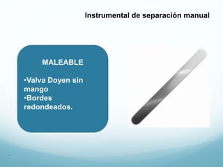 MALEABLE
•Valva Doyen sin
mango
•Bordes
redondeados.
.
Instrumental de separación manual
 