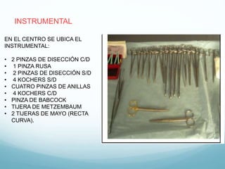 EN EL CENTRO SE UBICA EL
INSTRUMENTAL:
• 2 PINZAS DE DISECCIÓN C/D
• 1 PINZA RUSA
• 2 PINZAS DE DISECCIÓN S/D
• 4 KOCHERS S/D
• CUATRO PINZAS DE ANILLAS
• 4 KOCHERS C/D
• PINZA DE BABCOCK
• TIJERA DE METZEMBAUM
• 2 TIJERAS DE MAYO (RECTA
CURVA).
INSTRUMENTAL
 