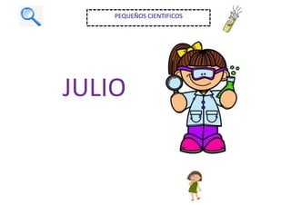 JULIO
PEQUEÑOS CIENTIFICOS
 