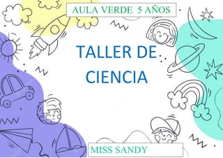 MISS SANDY RAQUEL
PEQUEÑOS CIENTIFICOS
TALLER DE
CIENCIA
MISS SANDY
AULA VERDE 5 AÑOS
 