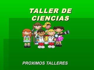 TALLER DE
   CIENCIAS




PROXIMOS TALLERES
 