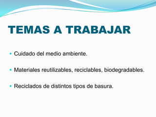 TEMAS A TRABAJAR

 Cuidado del medio ambiente.


 Materiales reutilizables, reciclables, biodegradables.


 Reciclados de distintos tipos de basura.
 