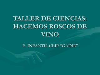 TALLER DE CIENCIAS:
HACEMOS ROSCOS DE
VINO
E. INFANTIL.CEIP “GADIR”

 