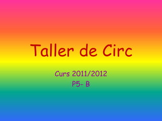 Taller de Circ
   Curs 2011/2012
        P5- B
 