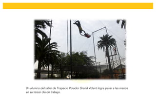  
Un alumno del taller de Trapecio Volador Grand Volant logra pasar a las manos
en su tercer día de trabajo.
 