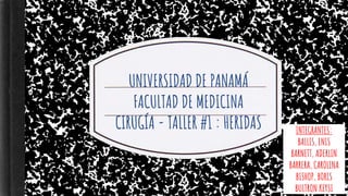 UNIVERSIDAD DE PANAMÁ
FACULTAD DE MEDICINA
CIRUGÍA - TALLER #1 : HERIDAS INTEGRANTES:
BALLIS, ENIS
BARNETT, ADERLIN
BARRERA, CAROLINA
BISHOP, BORIS
BULTRON KEYSI
 