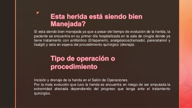 z
IncisiÃ³n y drenaje de la herida en el SalÃ³n de Operaciones.
Por la mala evoluciÃ³n que tuvo la herida se encuentra en rie...