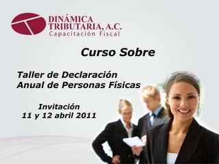 Curso Sobre Taller de Declaración Anual de Personas Físicas Invitación                    11 y 12 abril 2011 