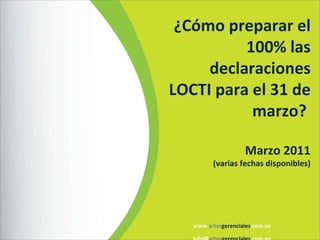 www. artes gerenciales .com.ve info@ artes gerenciales .com.ve ¿Cómo preparar el 100% las declaraciones LOCTI para el 31 de marzo?  Marzo 2011 (varias fechas disponibles) 