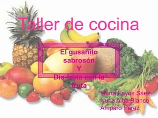 Taller de cocina El gusanito sabrosón  Y  Dis-fruta con la fruta Marta Fayos Sáez Nuria Alba Blanco Amparo Pérez  