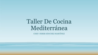 Taller De Cocina
Mediterránea
CHEF: HIBER SÁNCHEZ MARTÍNEZ
 