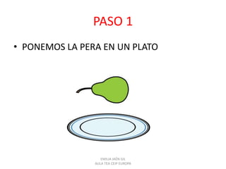 PASO 1
• PONEMOS LA PERA EN UN PLATO
EMILIA JAÉN GIL
AULA TEA CEIP EUROPA
 
