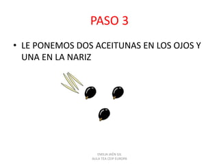 PASO 3
• LE PONEMOS DOS ACEITUNAS EN LOS OJOS Y
UNA EN LA NARIZ
EMILIA JAÉN GIL
AULA TEA CEIP EUROPA
 