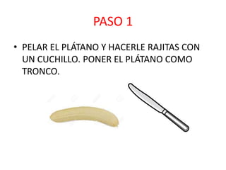 PASO 1
• PELAR EL PLÁTANO Y HACERLE RAJITAS CON
UN CUCHILLO. PONER EL PLÁTANO COMO
TRONCO.
