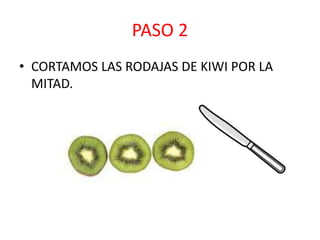 PASO 2
• CORTAMOS LAS RODAJAS DE KIWI POR LA
MITAD.