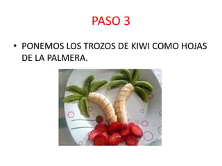 PASO 3
• PONEMOS LOS TROZOS DE KIWI COMO HOJAS
DE LA PALMERA.