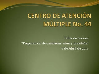 CENTRO DE ATENCIÓN MÚLTIPLE No. 44 Taller de cocina:  “Preparación de ensaladas: atún y brasileña” 6 de Abril de 2011. 
