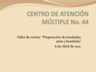 CENTRO DE ATENCIÓN MÚLTIPLE No. 44 Taller de cocina: “Preparación de ensaladas, atún y brasileña”. 6 de Abril de 2011. 