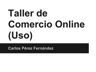 Taller de
Comercio Online
(Uso)
Carlos Pérez Fernández
 