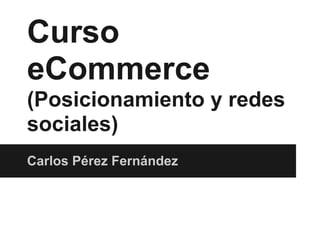 Curso
eCommerce
(Posicionamiento y redes
sociales)
Carlos Pérez Fernández
 