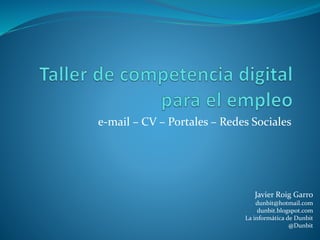 e-mail – CV – Portales – Redes Sociales
Javier Roig Garro
dunbit@hotmail.com
dunbit.blogspot.com
La informática de Dunbit
@Dunbit
 