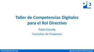www.pabloestrella.com #proyectosquecambianelmundo
Taller de Competencias Digitales
para el Rol Directivo
Pablo Estrella
Consultor de Proyectos
 
