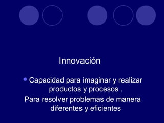 Innovación

 Capacidad  para imaginar y realizar
       productos y procesos .
Para resolver problemas de manera
        diferentes y eficientes
 