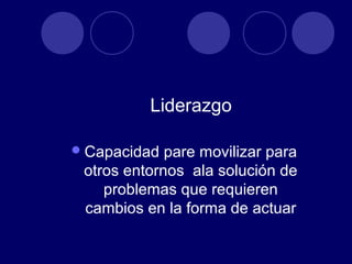 Liderazgo

 Capacidad  pare movilizar para
 otros entornos ala solución de
    problemas que requieren
 cambios en la forma de actuar
 