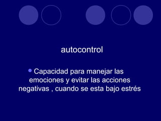 autocontrol

   Capacidad   para manejar las
   emociones y evitar las acciones
negativas , cuando se esta bajo estrés
 