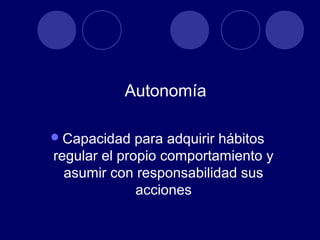Autonomía

 Capacidad   para adquirir hábitos
regular el propio comportamiento y
  asumir con responsabilidad sus
              acciones
 