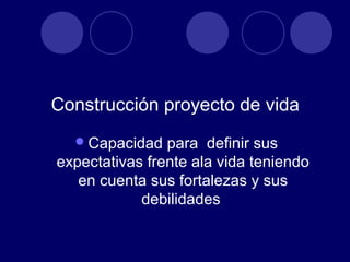 Construcción proyecto de vida
   Capacidad   para definir sus
expectativas frente ala vida teniendo
   en cuenta sus fortalezas y sus
            debilidades
 