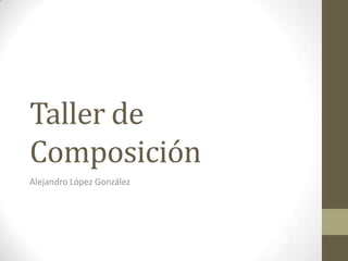 Taller de
Composición
Alejandro López González
 