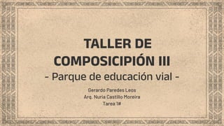 TALLER DE
COMPOSICIPIÓN III
- Parque de educación vial -
Gerardo Paredes Leos
Arq. Nuria Castillo Moreira
Tarea 1#
 