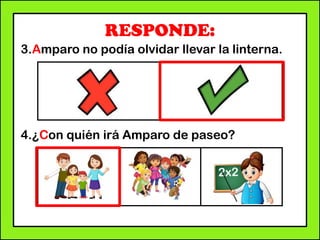 RESPONDE:
3.Amparo no podía olvidar llevar la linterna.
4.¿Con quién irá Amparo de paseo?
 