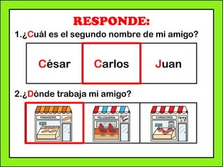 RESPONDE:
1.¿Cuál es el segundo nombre de mi amigo?
2.¿Dónde trabaja mi amigo?
César Carlos Juan
 